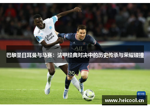 巴黎圣日耳曼与马赛：法甲经典对决中的历史传承与荣耀碰撞