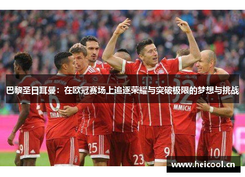 巴黎圣日耳曼:在欧冠赛场上追逐荣耀与突破极限的梦想与挑战 巴黎圣日耳曼:在欧冠赛场上追逐荣耀与突破极限的梦想与挑战